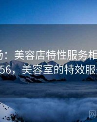 揭秘现场：美容店特性服务相关细节 · 独家256，美容室的特效服务视频