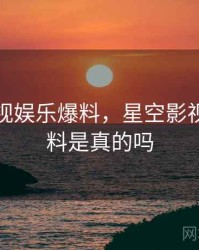 星空影视娱乐爆料，星空影视娱乐爆料是真的吗