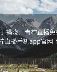 真相终于揭晓：青柠直播免费观看，青柠直播手机app官网下载