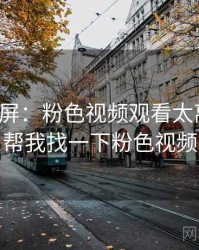 全网刷屏：粉色视频观看太离谱了，帮我找一下粉色视频