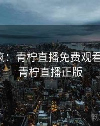 全网笑疯：青柠直播免费观看的趣事，青柠直播正版