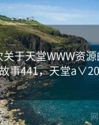 记录一次关于天堂WWW资源的小插曲 · 故事441，天堂a∨2021