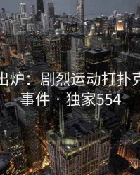排行榜出炉：剧烈运动打扑克的热议事件 · 独家554