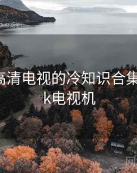 国产4k高清电视的冷知识合集，国产4k电视机