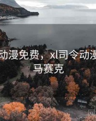 XL司令动漫免费，xl司令动漫免费无马赛克