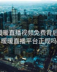 揭秘：暖暖直播视频免费背后的秘密，暖暖直播平台正规吗