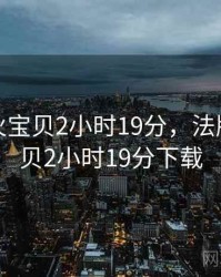 法版灭火宝贝2小时19分，法版灭火宝贝2小时19分下载
