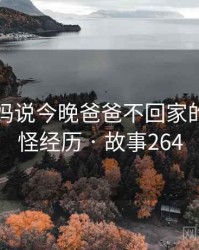 关于妈妈说今晚爸爸不回家的一次奇怪经历 · 故事264