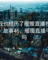 没想到我也经历了暖暖直播视频免费的事件 · 故事46，暖暖直播平台正规吗