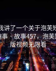 朋友跟我讲了一个关于泡芙短视频破解版的趣事 · 故事457，泡芙短视破解版视频无限看