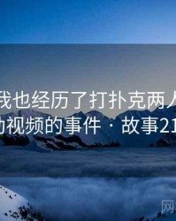 没想到我也经历了打扑克两人剧烈运动视频的事件 · 故事217