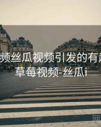 草莓视频丝瓜视频引发的有趣事件，草莓视频-丝瓜i