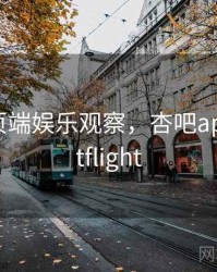 杏吧网页端娱乐观察，杏吧appiostestflight