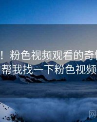 笑出声！粉色视频观看的奇怪操作，帮我找一下粉色视频