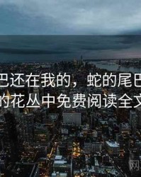 蛇的尾巴还在我的，蛇的尾巴还在我的花丛中免费阅读全文