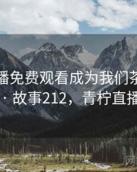 青柠直播免费观看成为我们茶余饭后的话题 · 故事212，青柠直播官方版