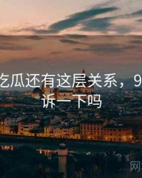 原来91吃瓜还有这层关系，91谁能告诉一下吗