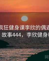 那次和疯狂健身课李欣的偶遇让我难忘 · 故事444，李欣健身教练
