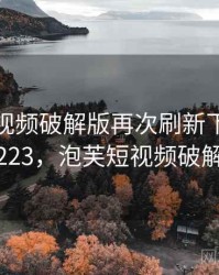 泡芙短视频破解版再次刷新下限 · 热点223，泡芙短视频破解v3