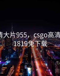 csgo高清大片955，csgo高清大片9551819免下载