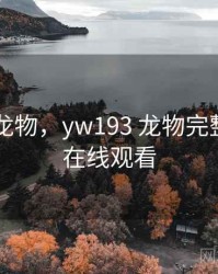 yw193 龙物，yw193 龙物完整版电影在线观看