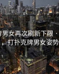 打扑克牌男女再次刷新下限 · 热点540，打扑克牌男女姿势