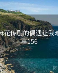 那次和麻花传剧的偶遇让我难忘 · 故事156