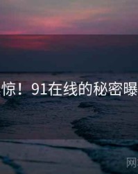 震惊！91在线的秘密曝光