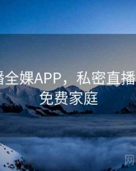 私密直播全婐APP，私密直播全婐app免费家庭