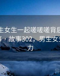 原来男生女生一起嗟嗟嗟背后还有这样的故事 · 故事302，男生女生一起努力