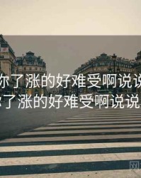 宝我想你了涨的好难受啊说说，宝我想你了涨的好难受啊说说小说