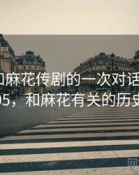 记录我和麻花传剧的一次对话 · 故事205，和麻花有关的历史