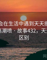没想到会在生活中遇到天天摸日日摸狠狠添高潮喷 · 故事432，天天和日日区别
