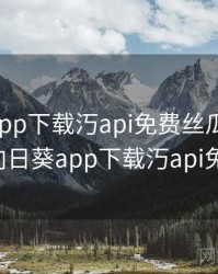 向日葵app下载汅api免费丝瓜ios在线观看，向日葵app下载汅api免费ios版