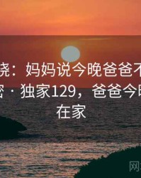 真相揭晓：妈妈说今晚爸爸不回家背后的秘密 · 独家129，爸爸今晚妈妈不在家