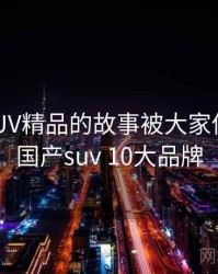 国产SUV精品的故事被大家传开了，国产suv 10大品牌