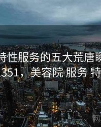 美容店特性服务的五大荒唐瞬间 · 热点351，美容院 服务 特别