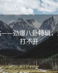 海角网站——劲爆八卦特辑，海角论坛打不开