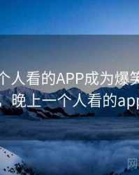 晚上一个人看的APP成为爆笑段子 · 热点66，晚上一个人看的app破解版