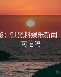 独家揭秘：91黑料娱乐新闻，91论坛可信吗