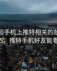 身边人和手机上推特相关的故事 · 故事485，推特手机好友能看见么