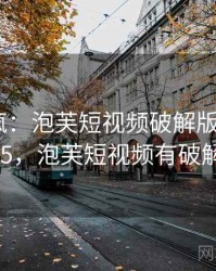 全网笑疯：泡芙短视频破解版的趣事 · 独家915，泡芙短视频有破解版的吗