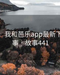 那一天，我和芭乐app最新下载的故事 · 故事441