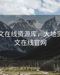 天堂中文在线资源库，大地资源二中文在线官网