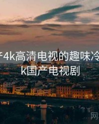 关于国产4k高清电视的趣味冷知识，4k国产电视剧