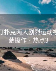 笑疯！打扑克两人剧烈运动视频的奇葩操作 · 热点3