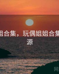 玩偶姐姐合集，玩偶姐姐合集 迅雷资源