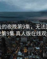 无法回去的夜晚第9集，无法回去的夜晚第9集 真人版在线观看