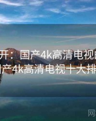 谜团解开：国产4k高清电视的真相，国产4k高清电视十大排名