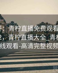 谜团解开：青柠直播免费观看的真相 · 热点982，青柠直播大全_青柠直播在线观看-高清完整视频